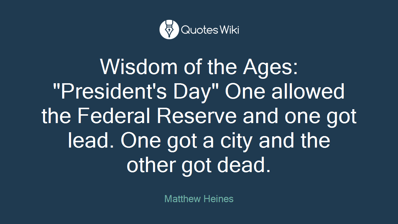 Wisdom of the Ages: "President's Day" One allowed the Federal Reserve and one got lead. One got a city and the other got dead.