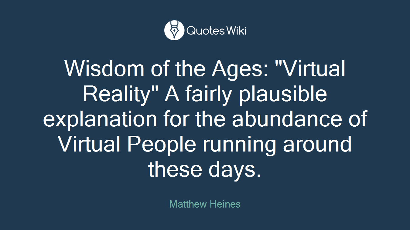 Wisdom of the Ages: "Virtual Reality" A fairly plausible explanation for the abundance of Virtual People running around these days.