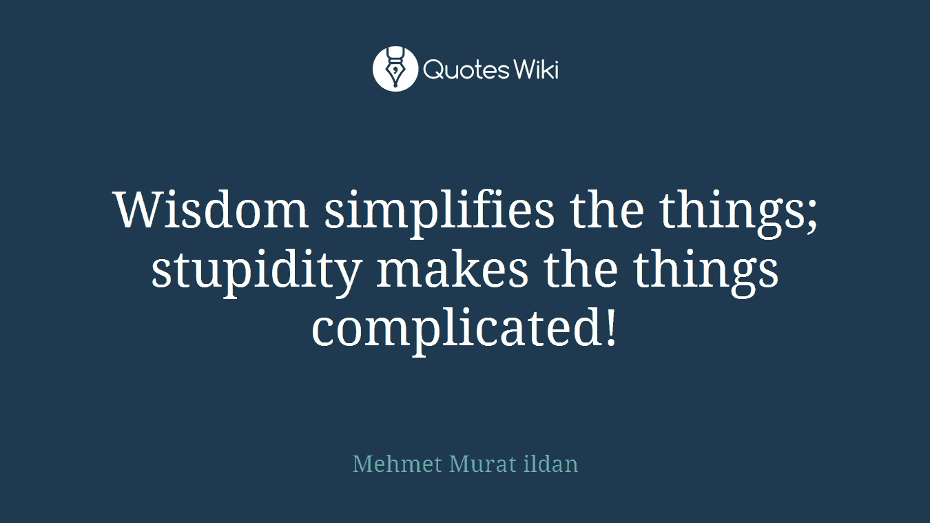 Wisdom simplifies the things; stupidity makes the things complicated!
