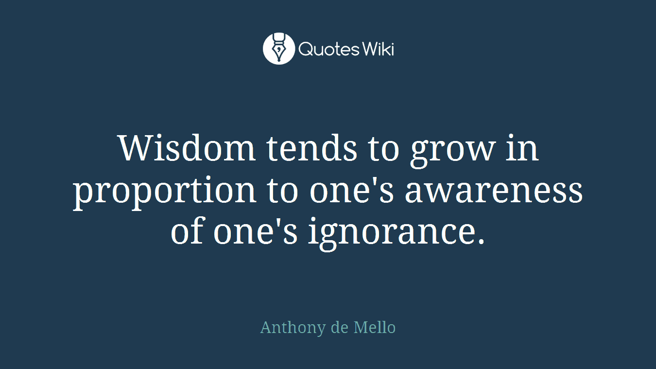 Wisdom tends to grow in proportion to one's awareness of one's ignorance.
