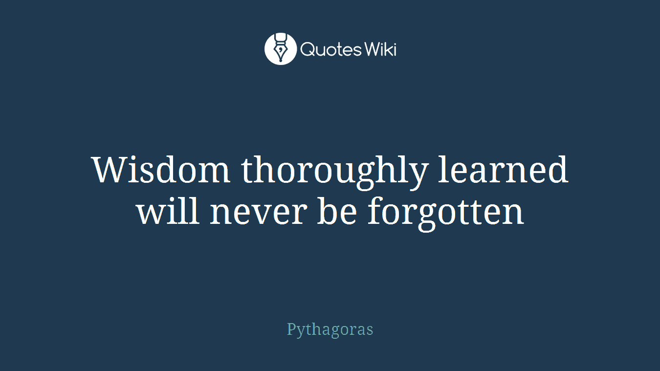 Wisdom thoroughly learned will never be forgotten
