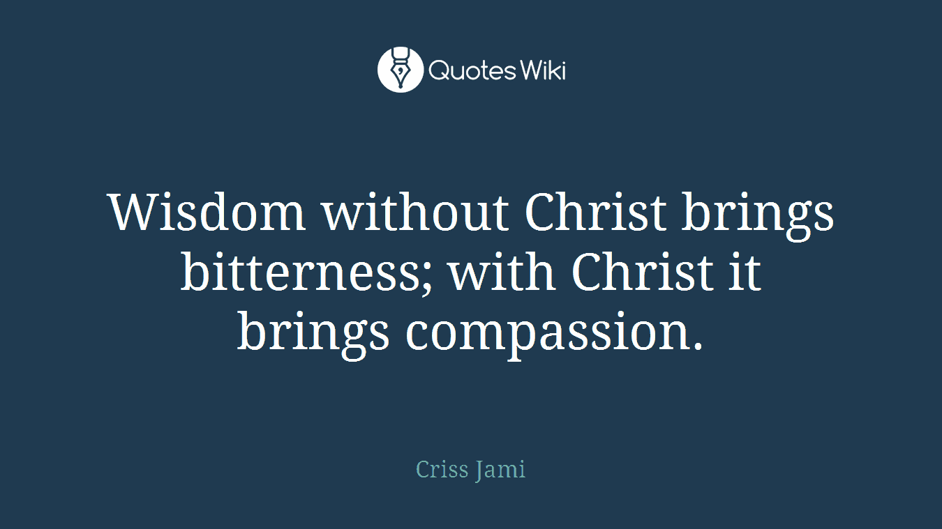 Wisdom without Christ brings bitterness; with Christ it brings compassion.