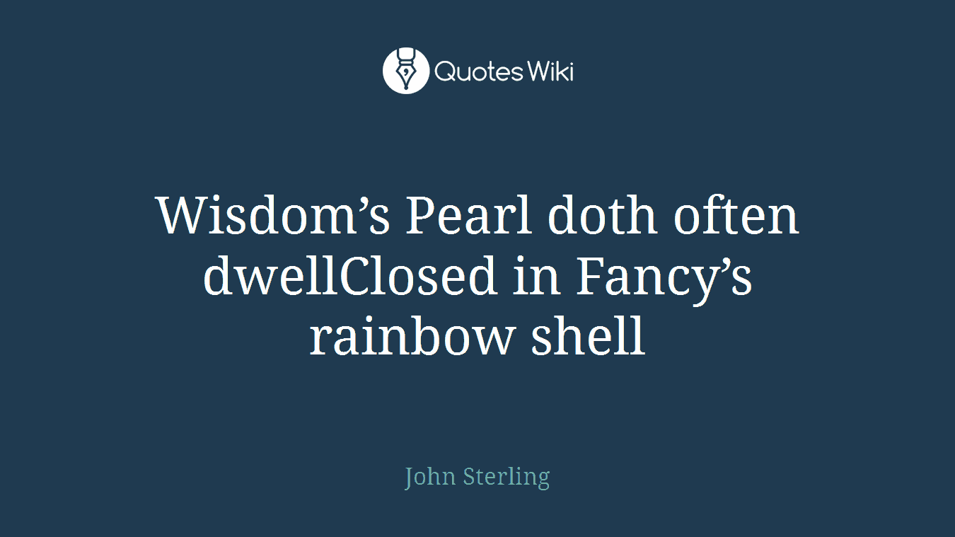 Wisdom’s Pearl doth often dwellClosed in Fancy’s rainbow shell