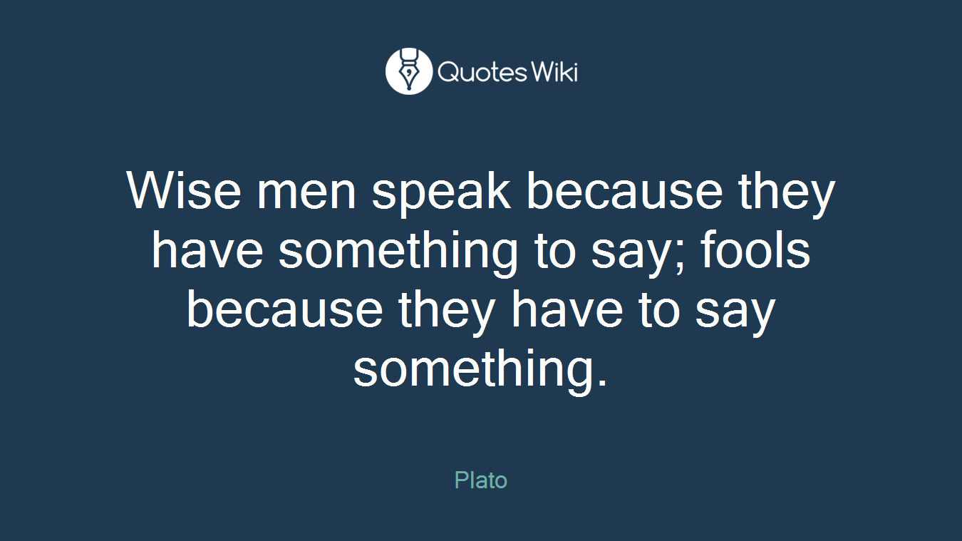 Wise men speak because they have something to say; fools because they have to say something.