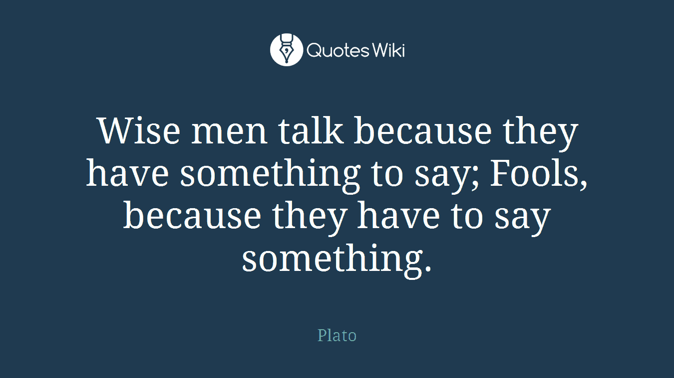 Wise men talk because they have something to say; Fools, because they have to say something.