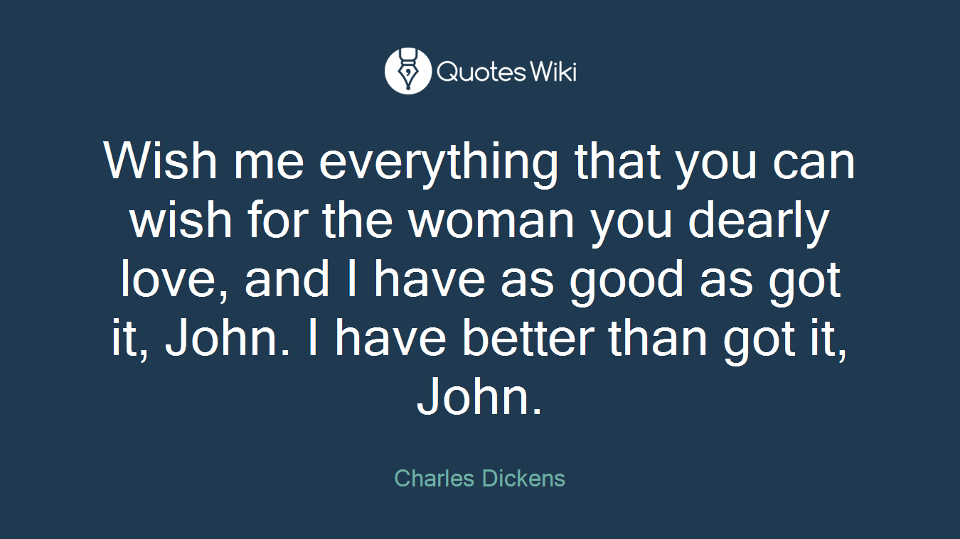 Wish me everything that you can wish for the woman you dearly love, and I have as good as got it, John. I have better than got it, John.