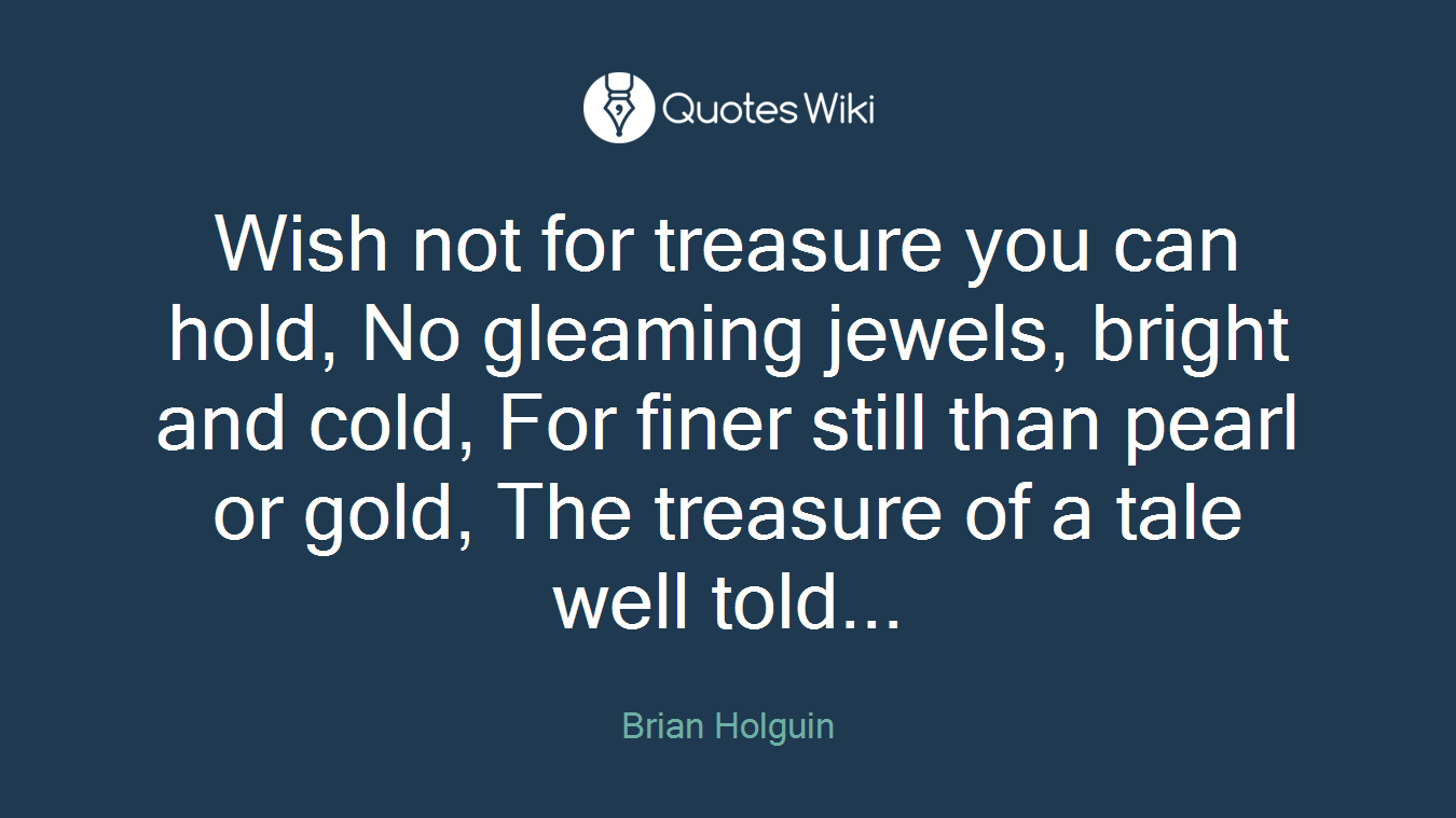 Wish not for treasure you can hold, No gleaming jewels, bright and cold, For finer still than pearl or gold, The treasure of a tale well told...