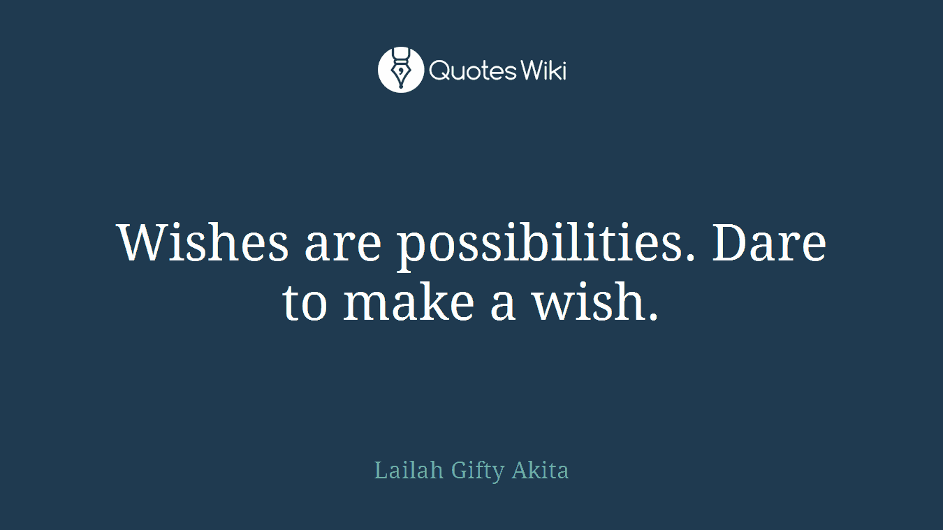 Wishes are possibilities. Dare to make a wish.