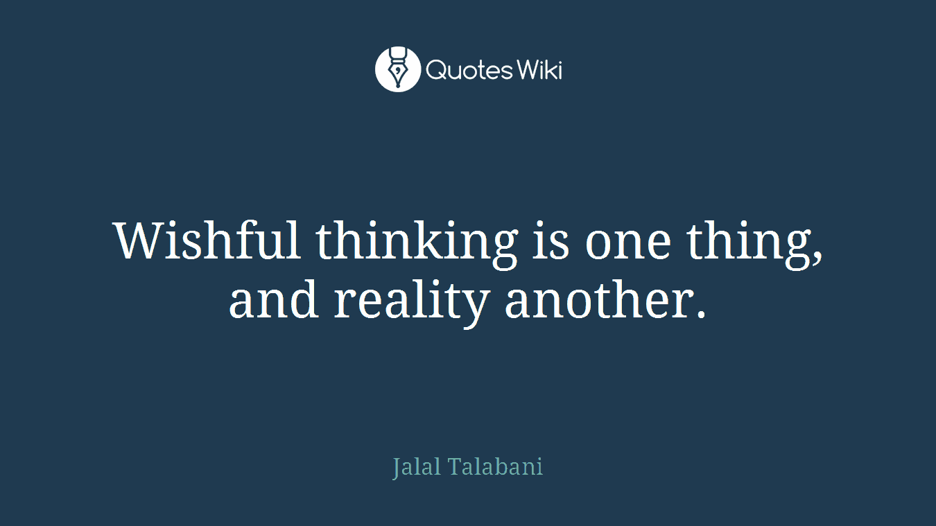 Wishful thinking is one thing, and reality another.