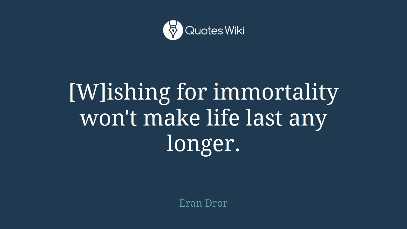 [W]ishing for immortality won't make life last any longer.