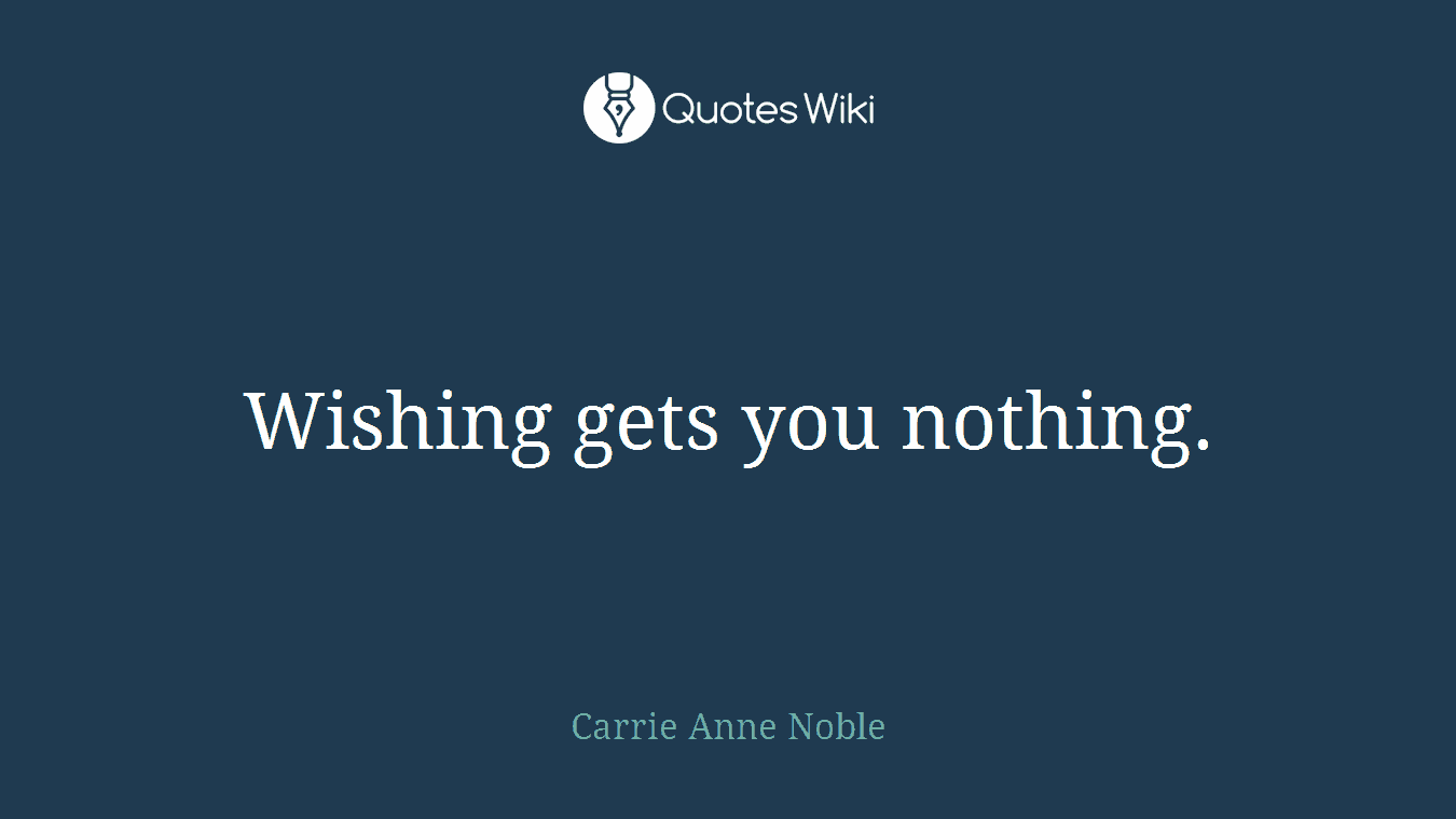 Wishing gets you nothing.