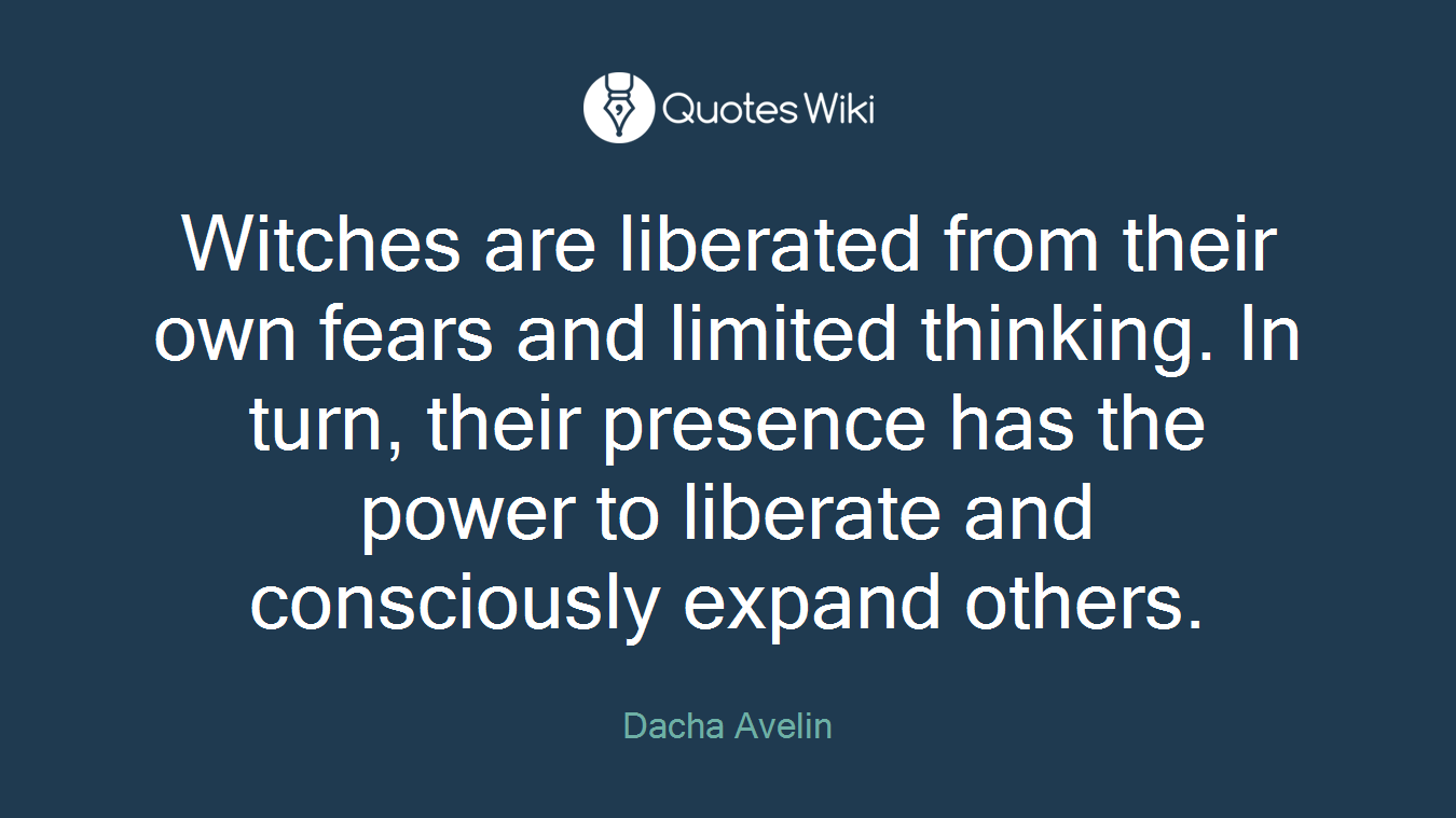 Witches are liberated from their own fears and limited thinking. In turn, their presence has the power to liberate and consciously expand others.