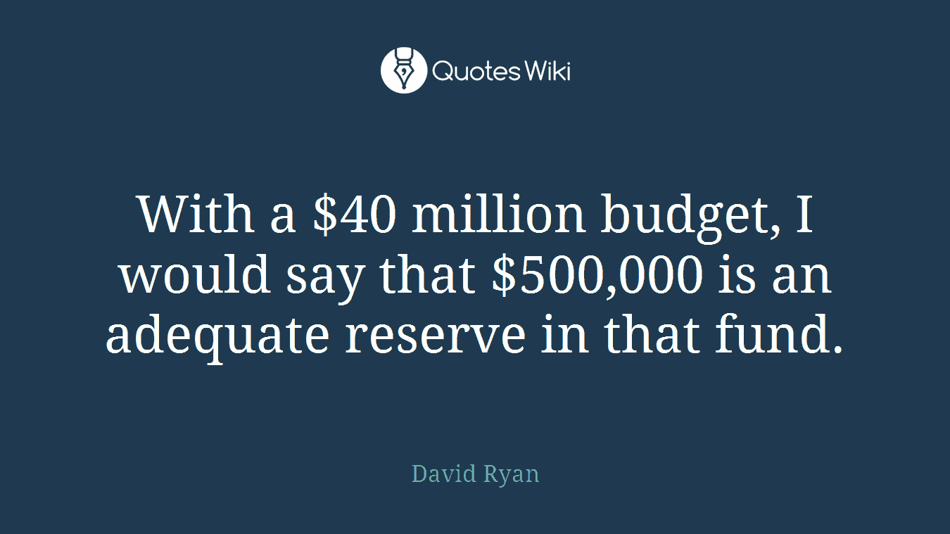 With a $40 million budget, I would say that $500,000 is an adequate reserve in that fund.