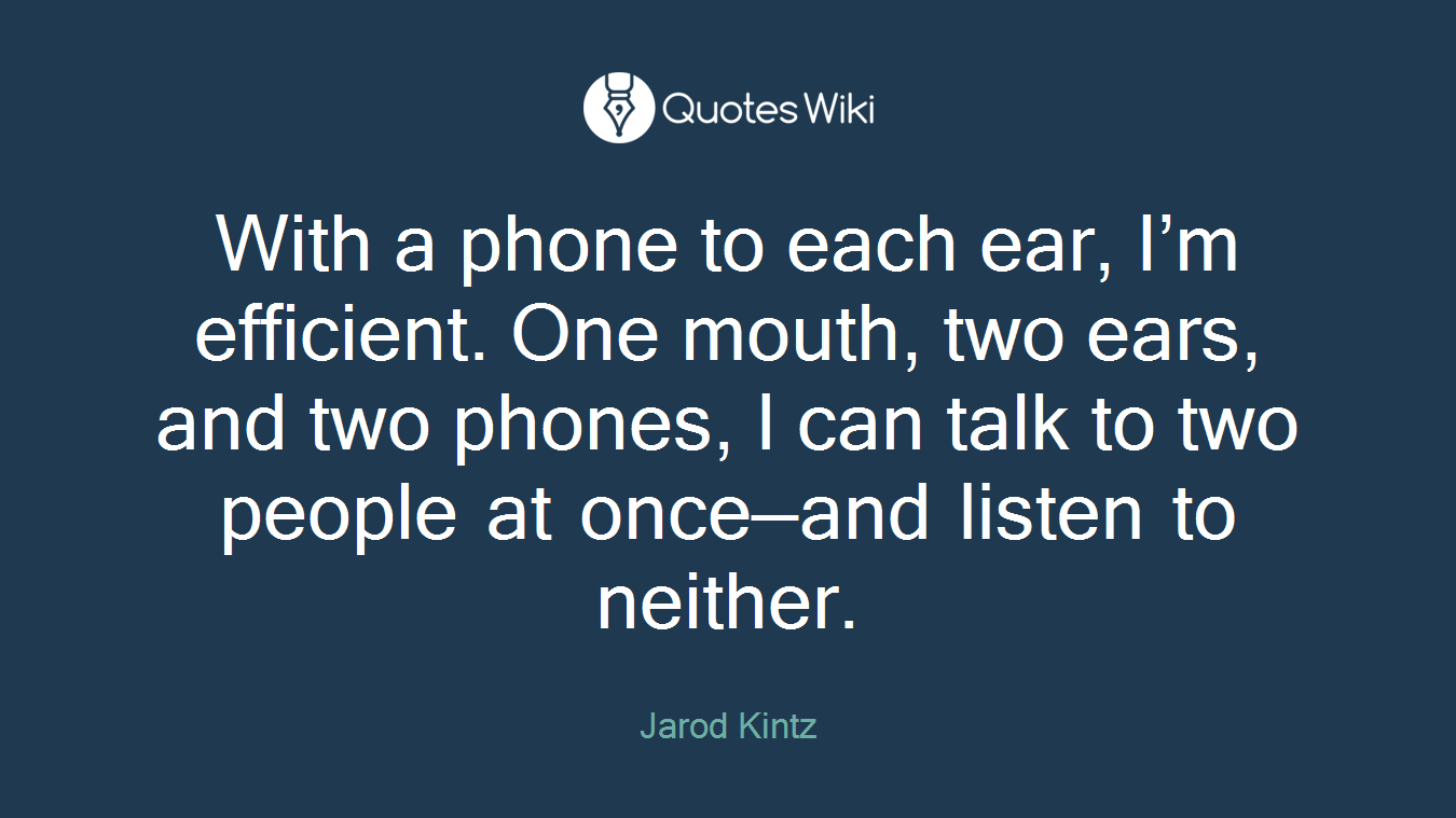With a phone to each ear, I’m efficient. One mouth, two ears, and two phones, I can talk to two people at once—and listen to neither.