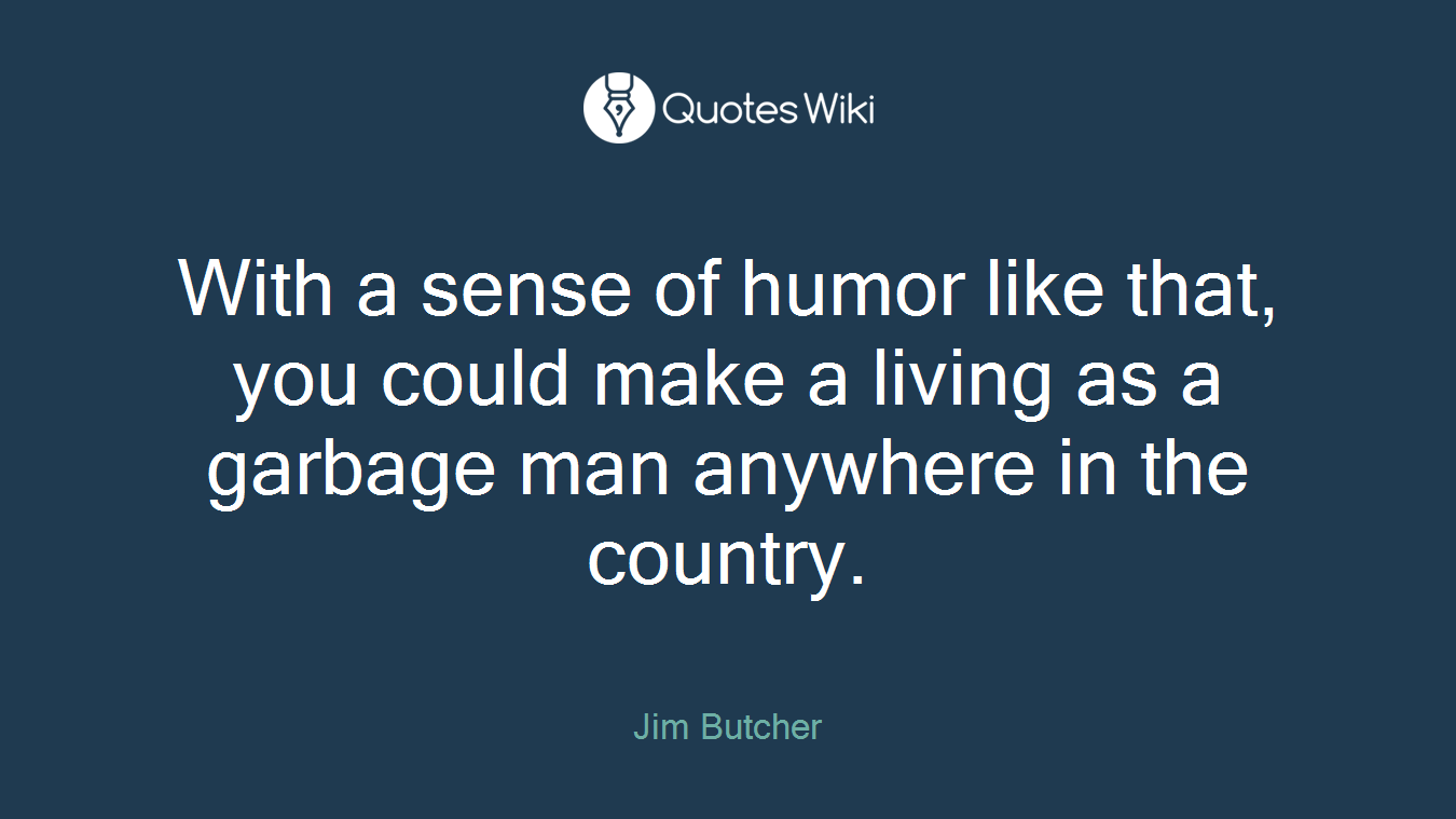 With a sense of humor like that, you could make a living as a garbage man anywhere in the country.
