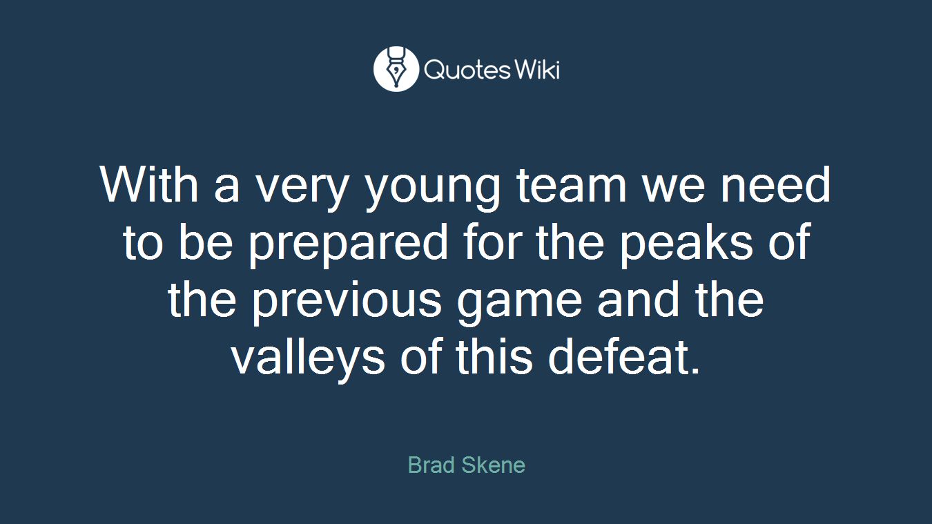 With a very young team we need to be prepared for the peaks of the previous game and the valleys of this defeat.