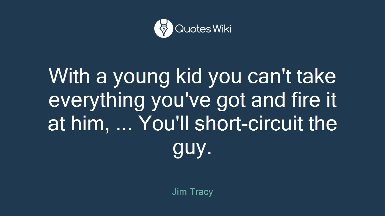 With a young kid you can't take everything you've got and fire it at him, ... You'll short-circuit the guy.