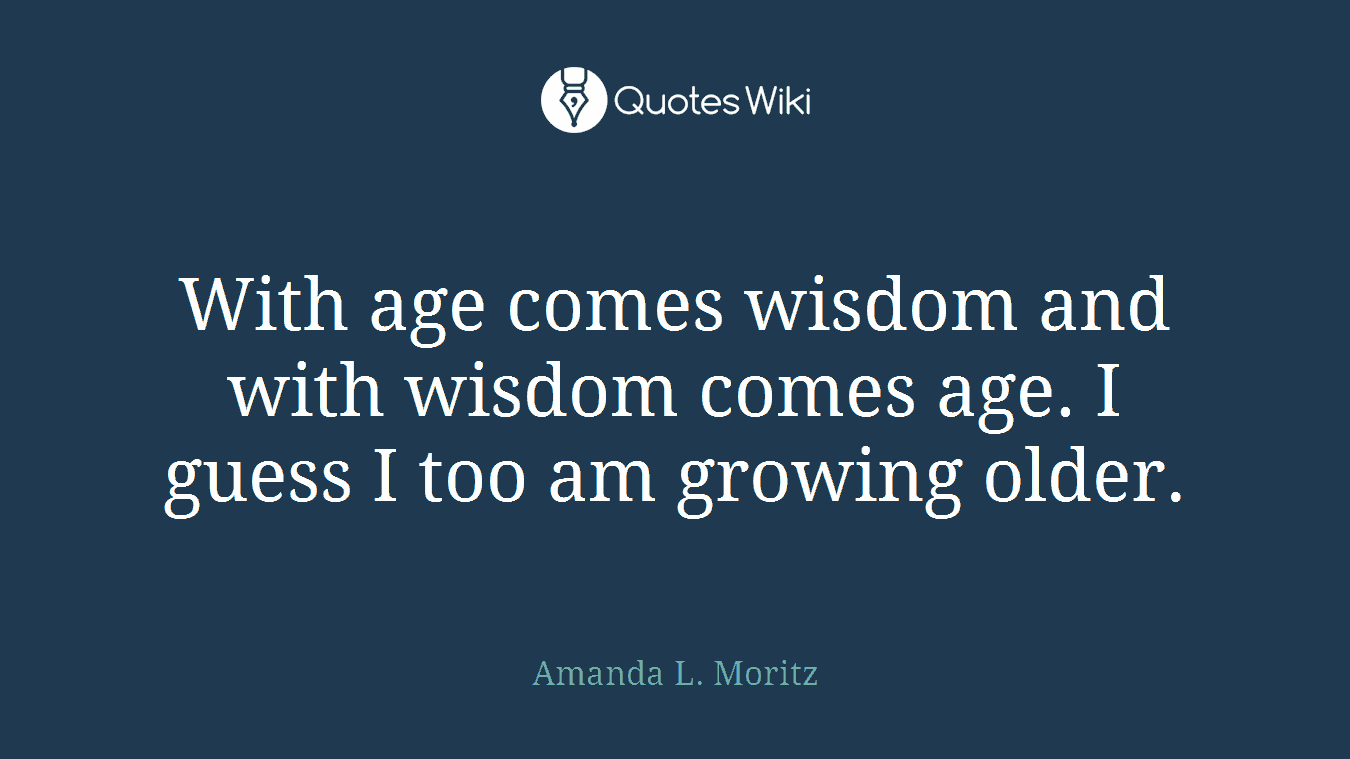 With age comes wisdom and with wisdom comes age. I guess I too am growing older.