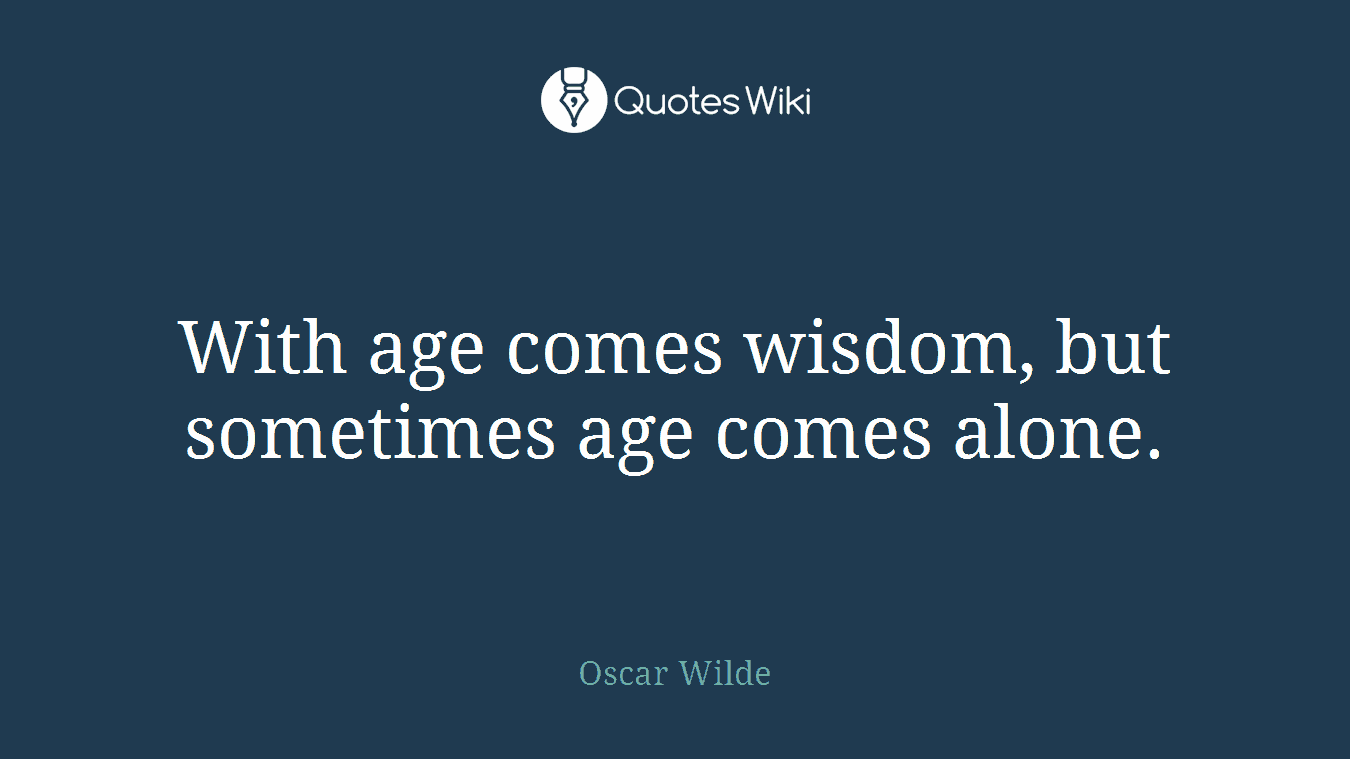 With age comes wisdom, but sometimes age comes alone.