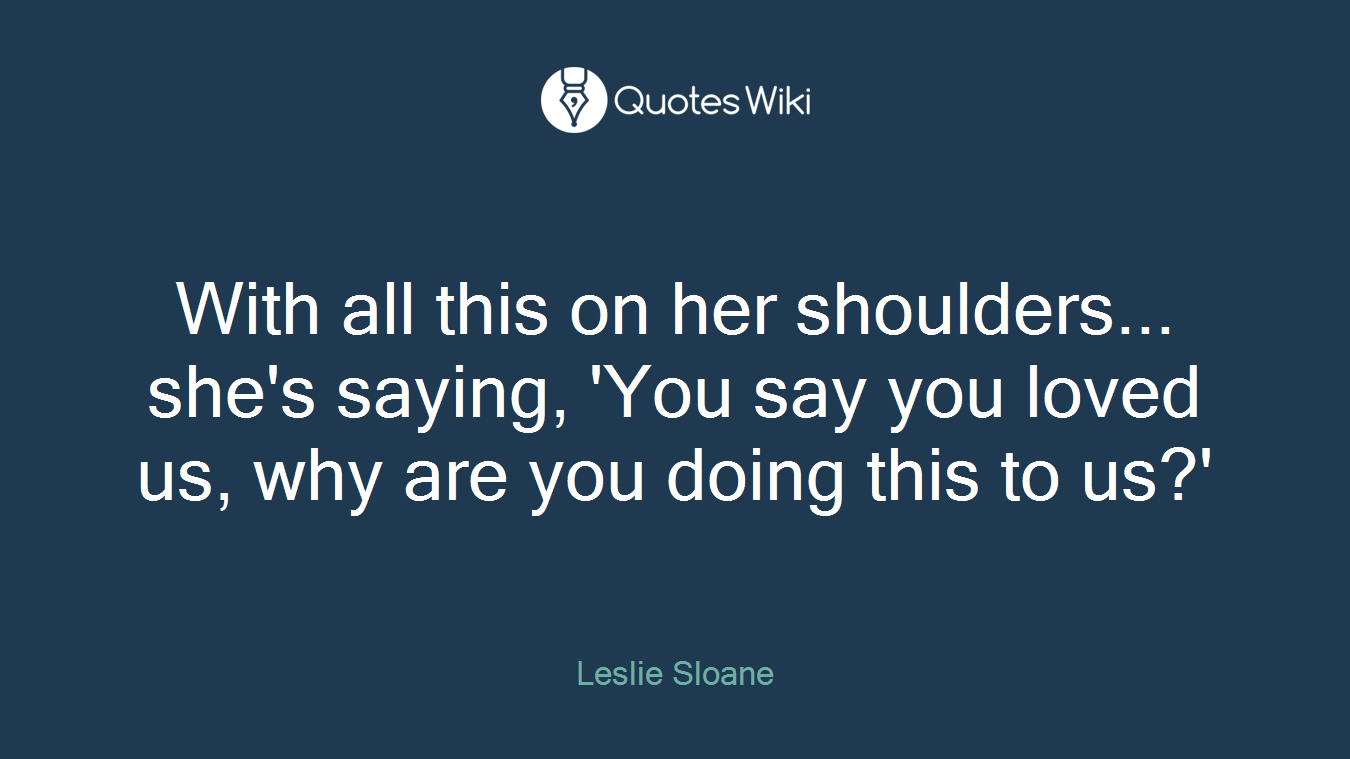 With all this on her shoulders... she's saying, 'You say you loved us, why are you doing this to us?'