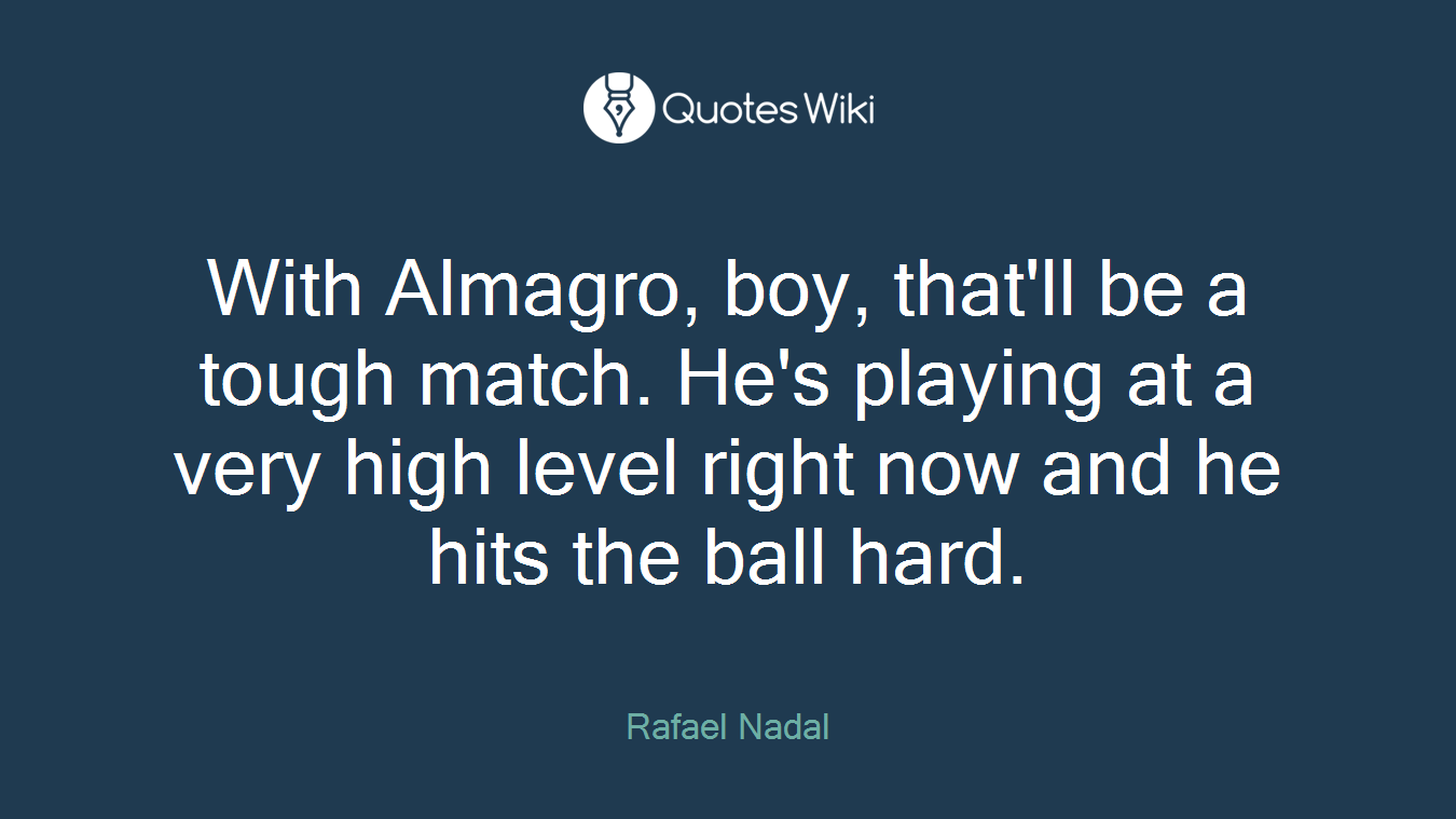 With Almagro, boy, that'll be a tough match. He's playing at a very high level right now and he hits the ball hard.