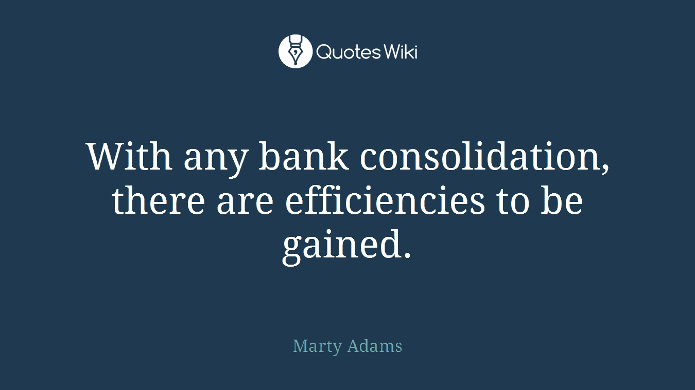 With any bank consolidation, there are efficiencies to be gained.