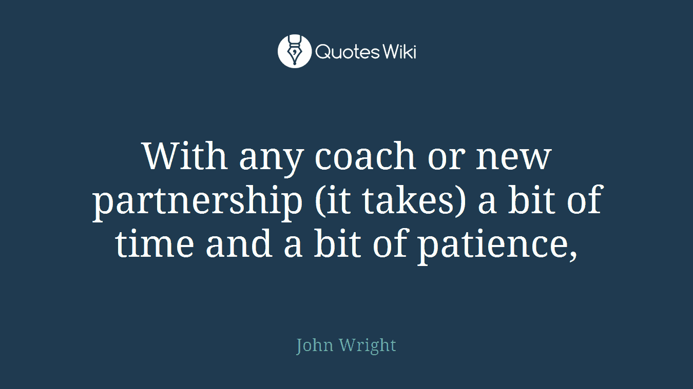 With any coach or new partnership (it takes) a bit of time and a bit of patience,
