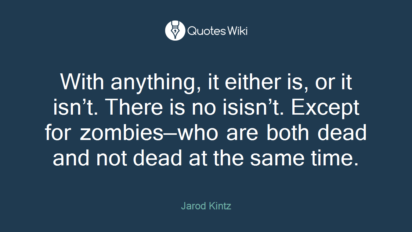 With anything, it either is, or it isn’t. There is no isisn’t. Except for zombies—who are both dead and not dead at the same time.