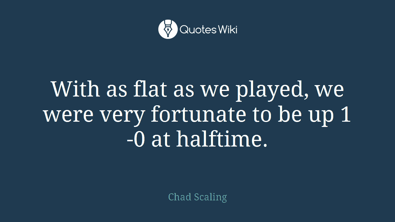 With as flat as we played, we were very fortunate to be up 1-0 at halftime.