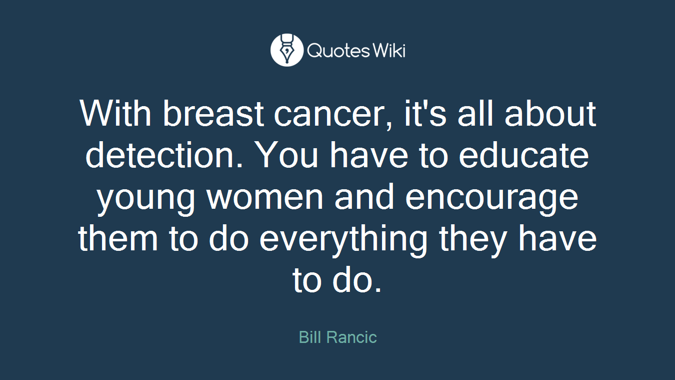 With breast cancer, it's all about detection. You have to educate young women and encourage them to do everything they have to do.