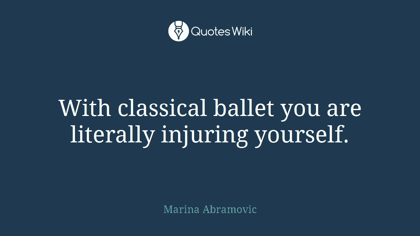 With classical ballet you are literally injuring yourself.