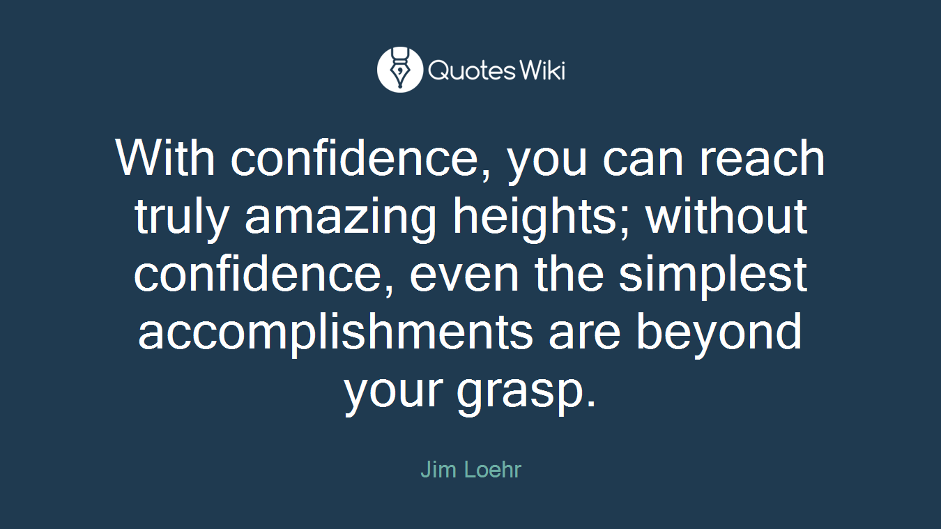 With confidence, you can reach truly amazing heights; without confidence, even the simplest accomplishments are beyond your grasp.