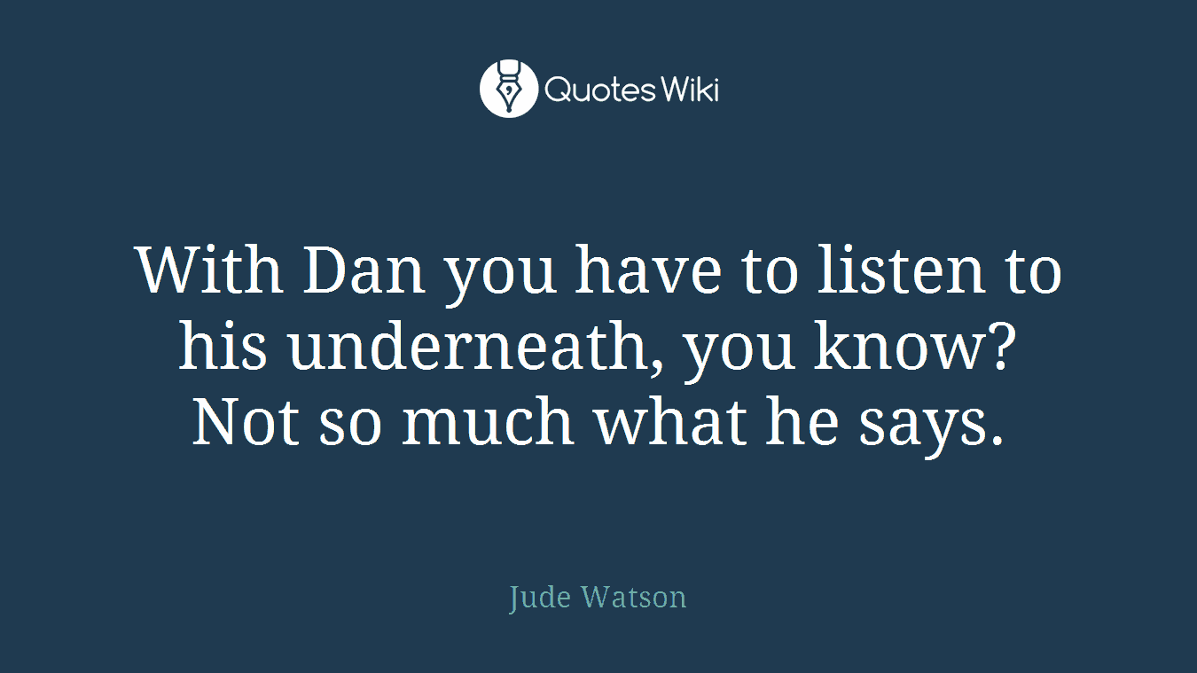 With Dan you have to listen to his underneath, you know? Not so much what he says.