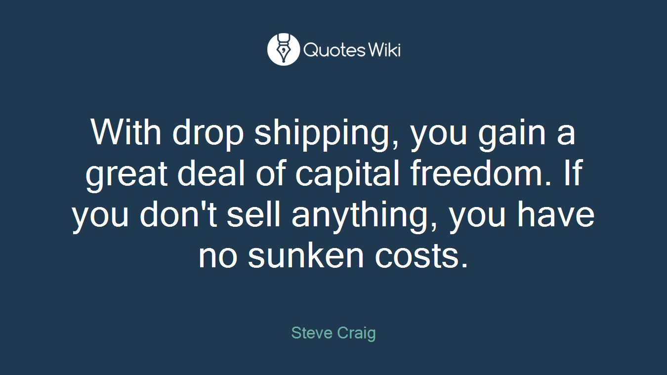 With drop shipping, you gain a great deal of capital freedom. If you don't sell anything, you have no sunken costs.