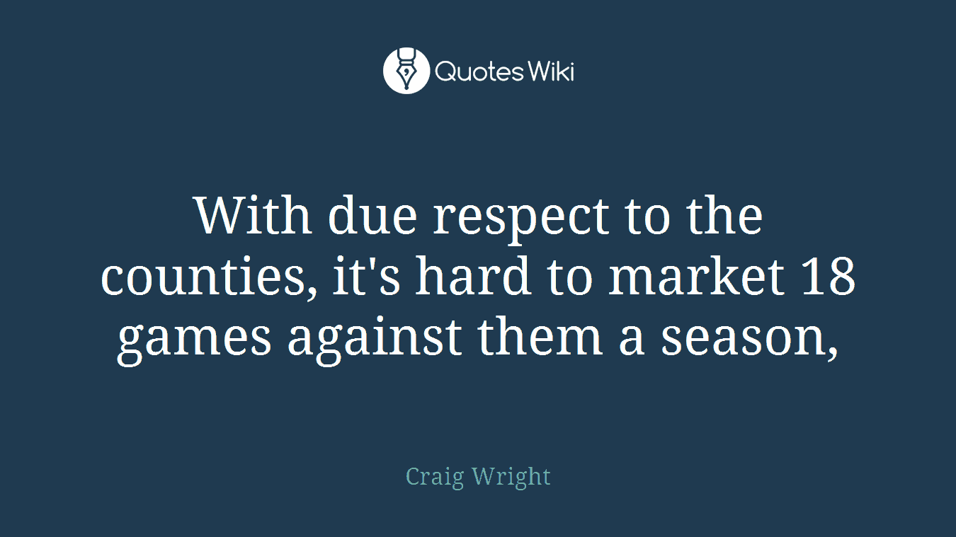 With due respect to the counties, it's hard to market 18 games against them a season,