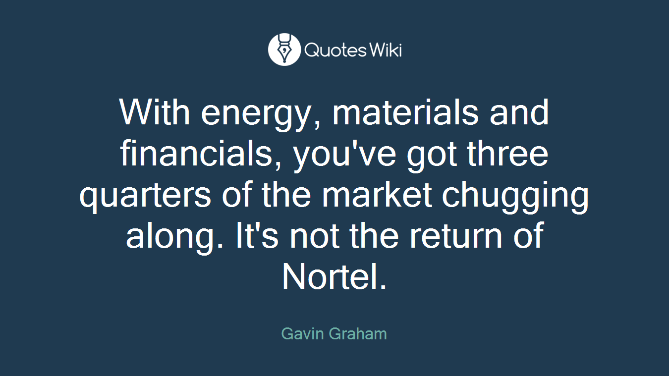 With energy, materials and financials, you've got three quarters of the market chugging along. It's not the return of Nortel.