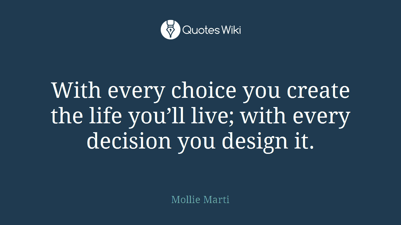 With every choice you create the life you’ll live; with every decision you design it.