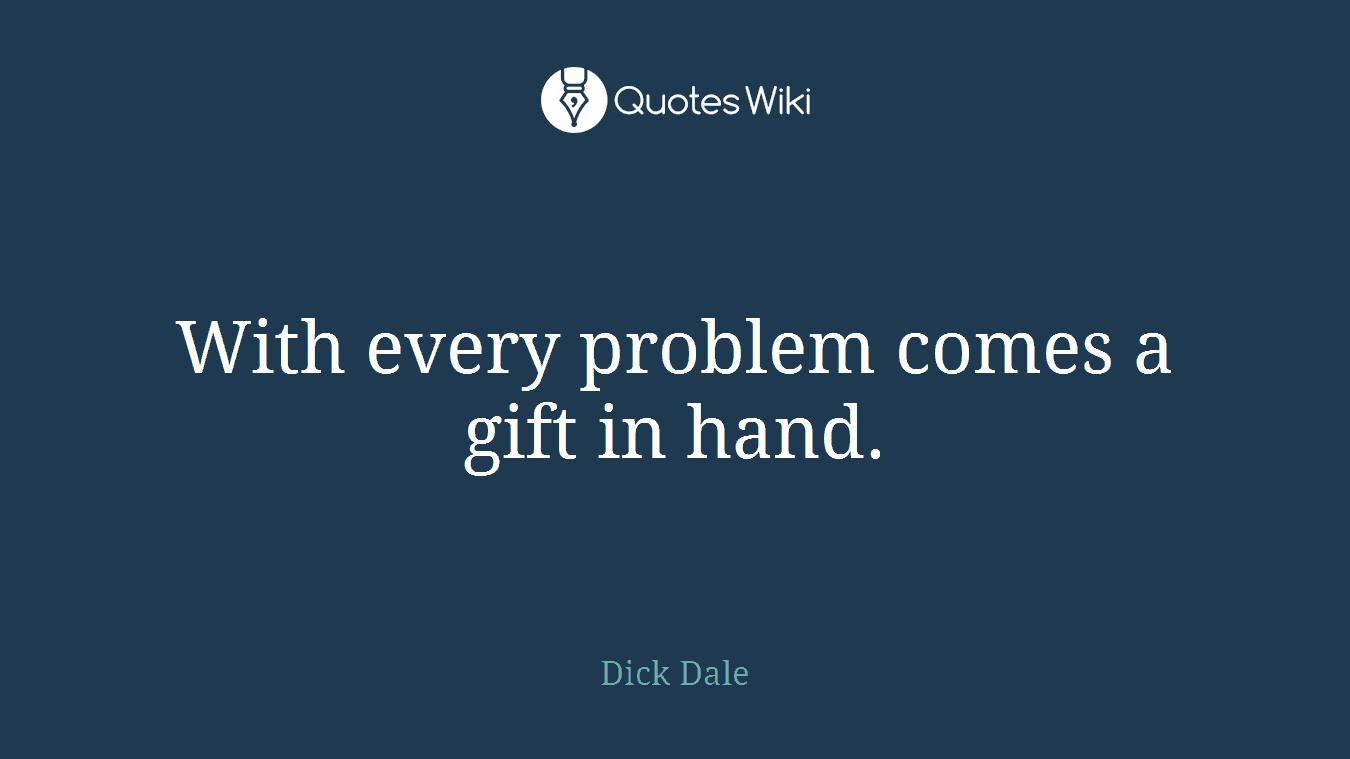 With every problem comes a gift in hand.