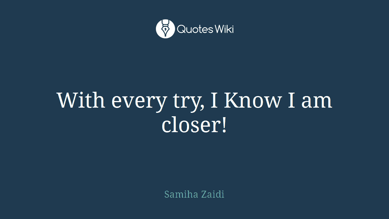 With every try, I Know I am closer!