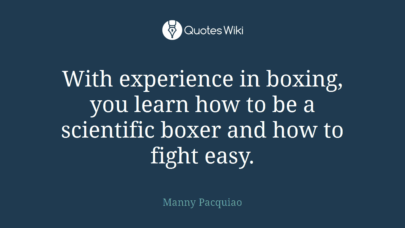With experience in boxing, you learn how to be a scientific boxer and how to fight easy.