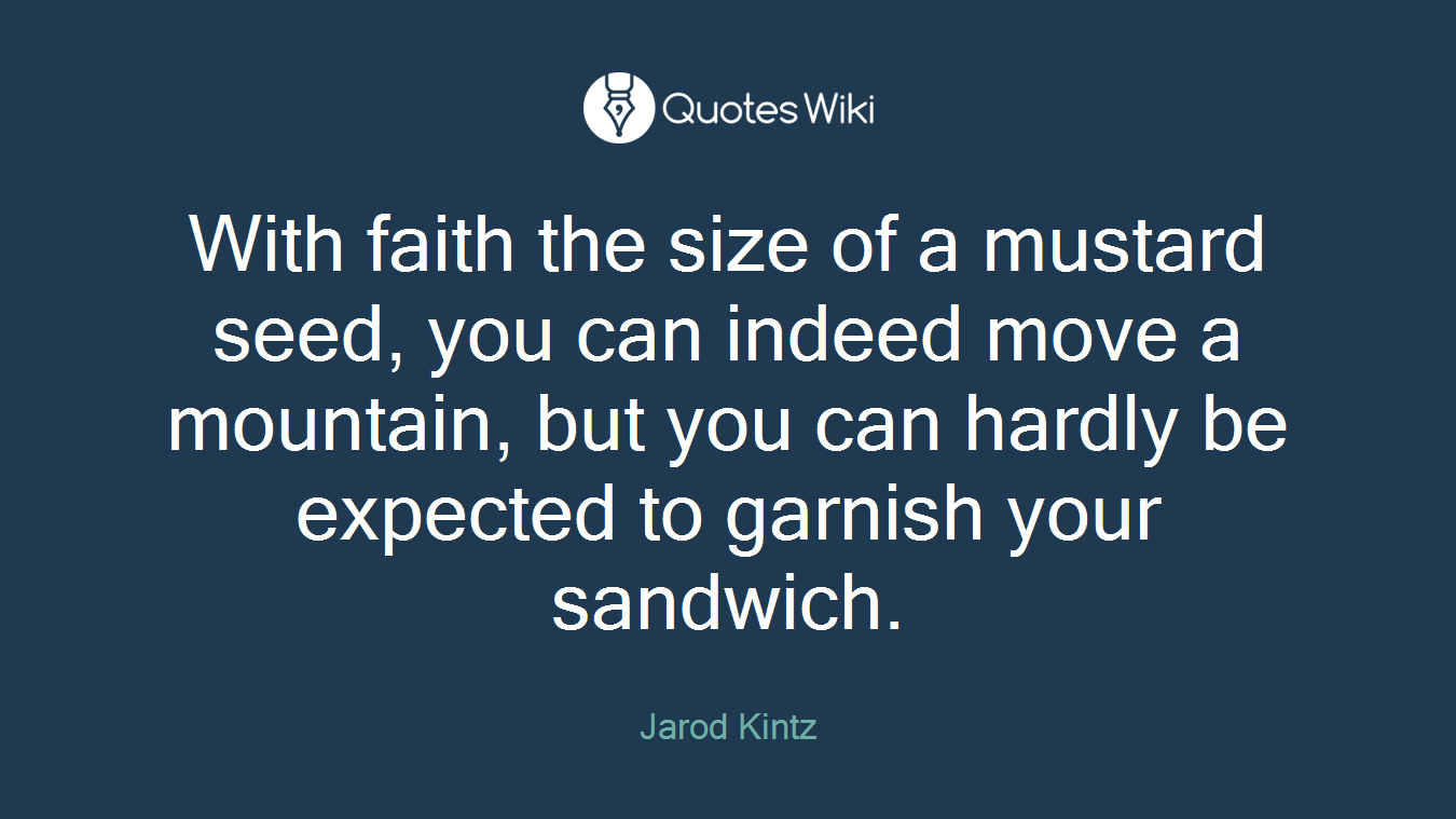 With faith the size of a mustard seed, you can indeed move a mountain, but you can hardly be expected to garnish your sandwich.