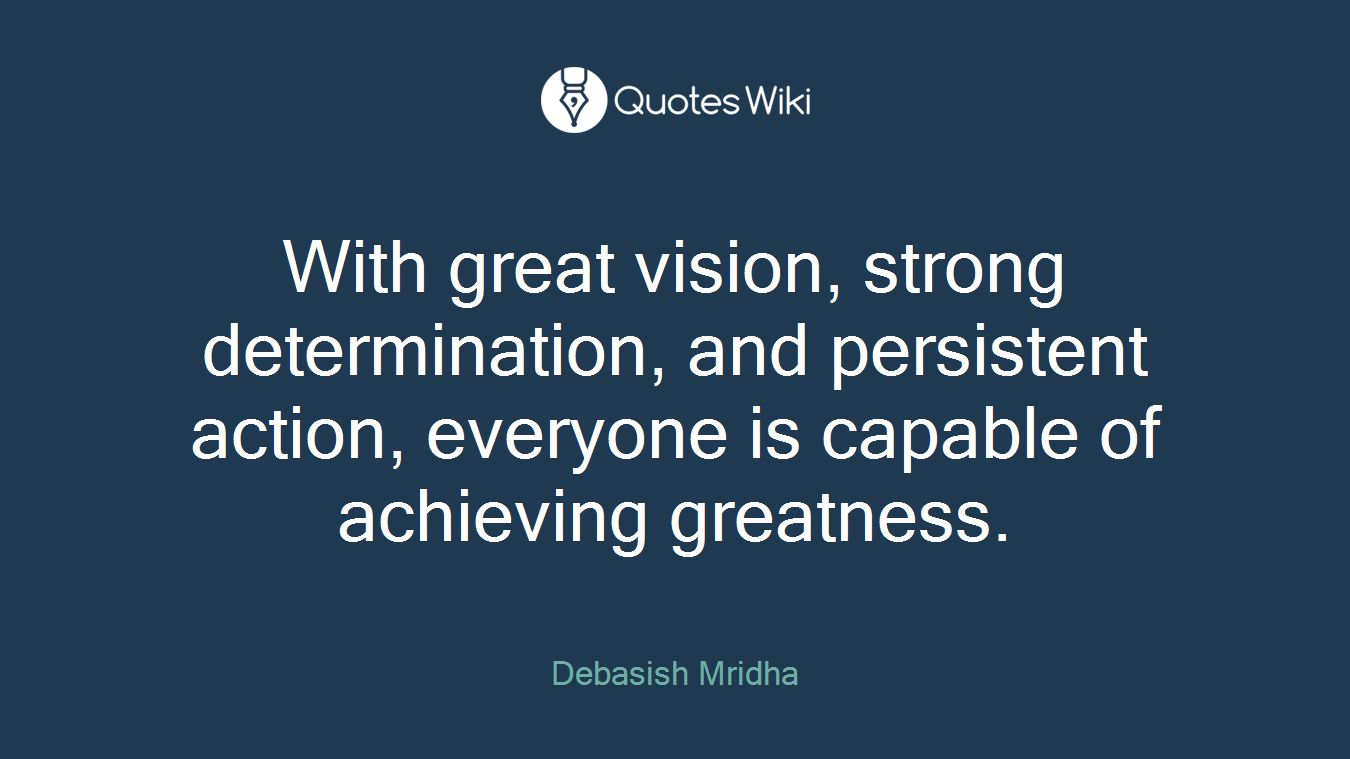 With great vision, strong determination, and persistent action, everyone is capable of achieving greatness.