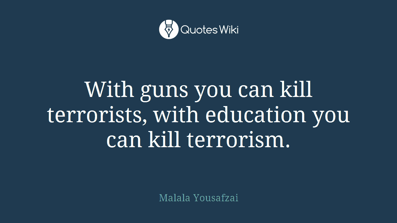 With guns you can kill terrorists, with education you can kill terrorism.