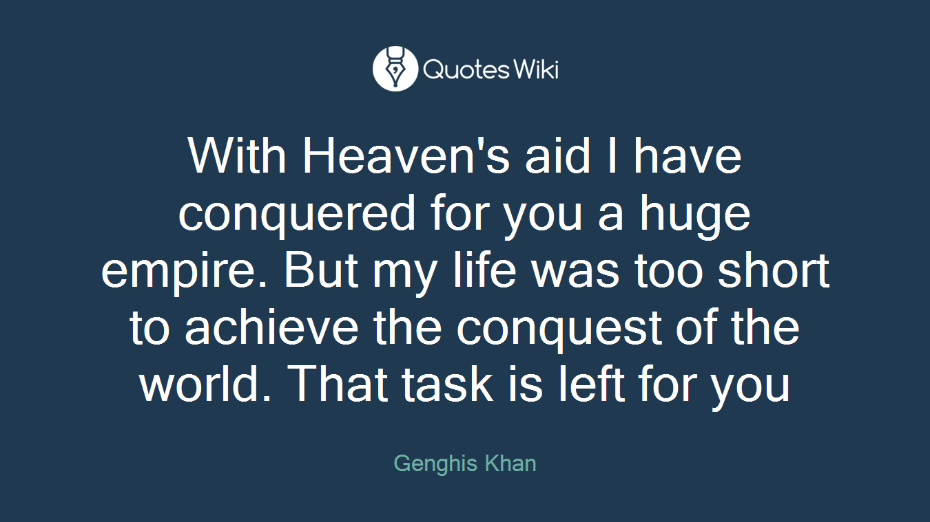 With Heaven's aid I have conquered for you a huge empire. But my life was too short to achieve the conquest of the world. That task is left for you