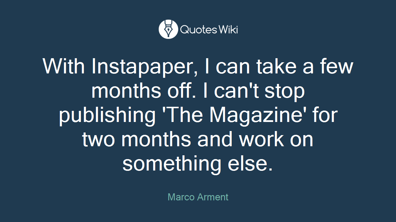 With Instapaper, I can take a few months off. I can't stop publishing 'The Magazine' for two months and work on something else.