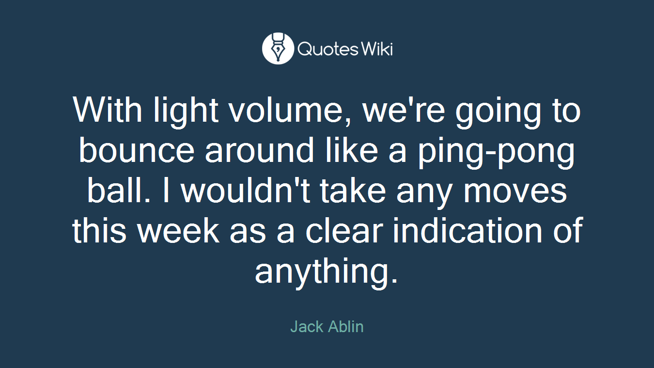 With light volume, we're going to bounce around like a ping-pong ball. I wouldn't take any moves this week as a clear indication of anything.