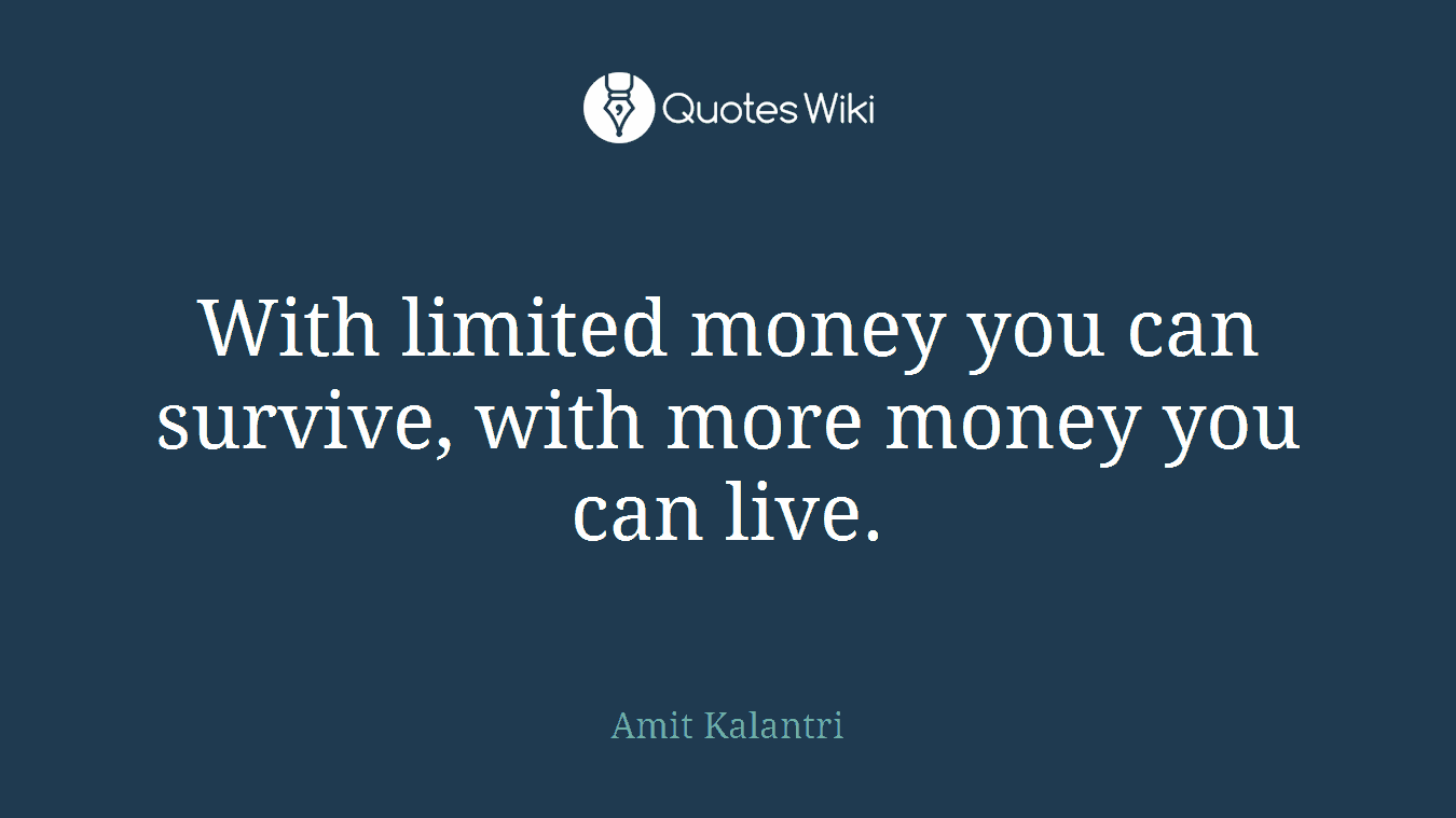 With limited money you can survive, with more money you can live.