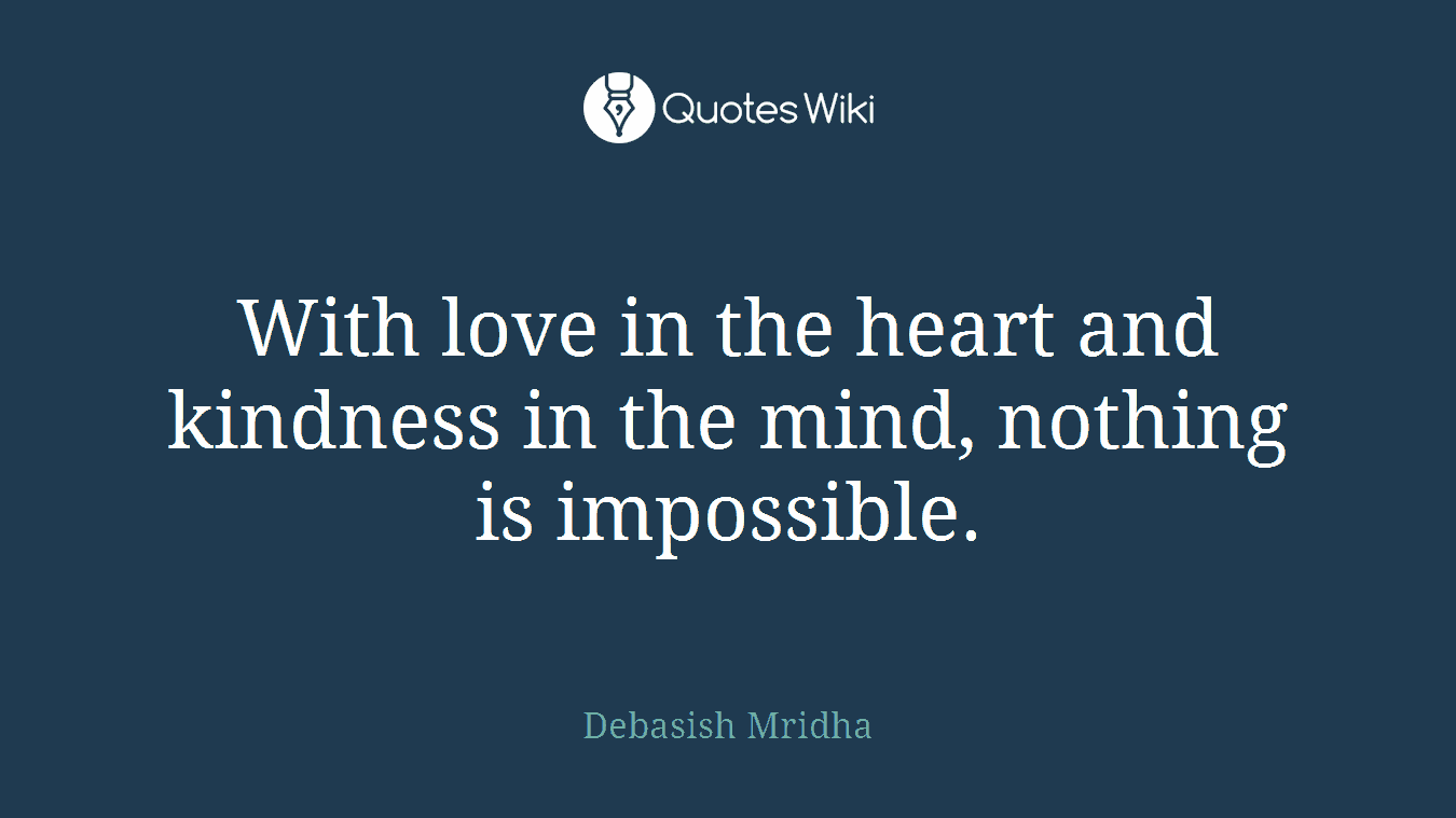 With love in the heart and kindness in the mind, nothing is impossible.