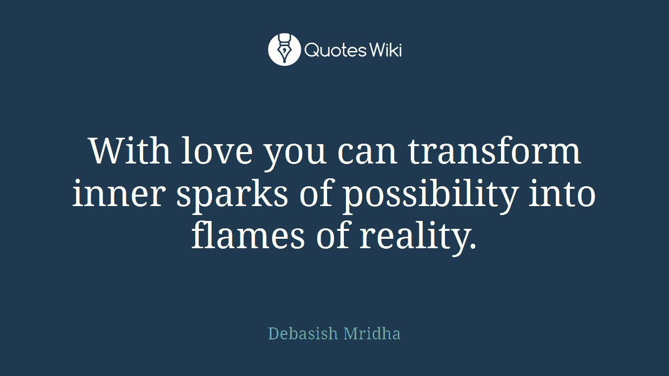 With love you can transform inner sparks of possibility into flames of reality.