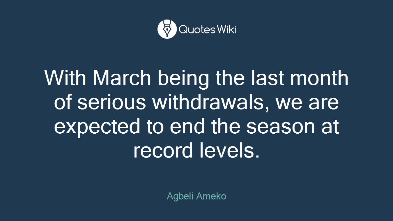 With March being the last month of serious withdrawals, we are expected to end the season at record levels.